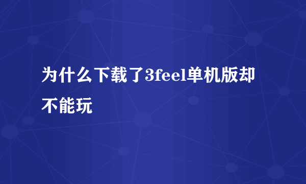 为什么下载了3feel单机版却不能玩