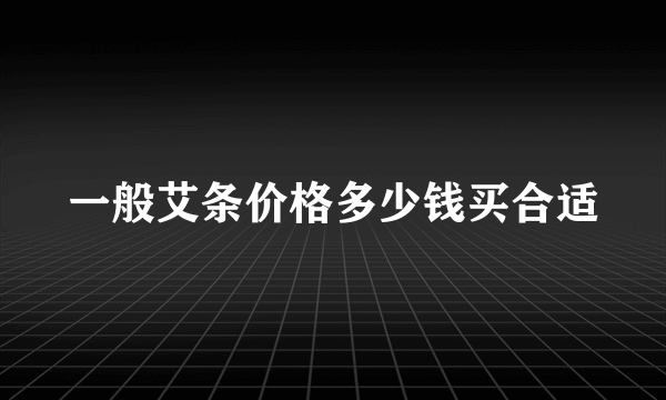 一般艾条价格多少钱买合适