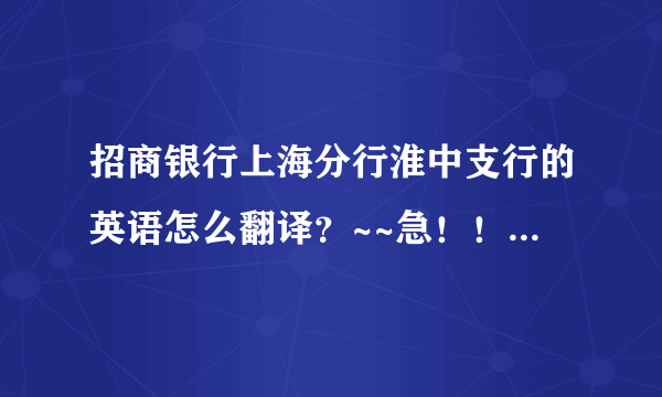 招商银行上海分行淮中支行的英语怎么翻译？~~急！！ 谢谢！！！