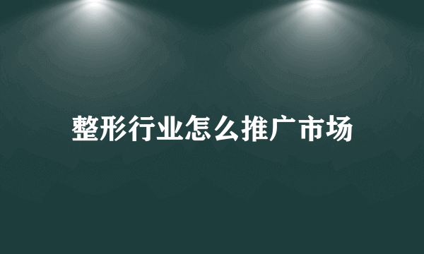 整形行业怎么推广市场