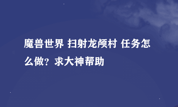 魔兽世界 扫射龙颅村 任务怎么做？求大神帮助