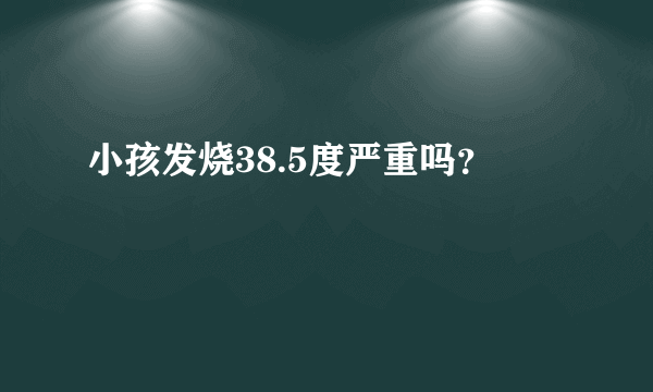 小孩发烧38.5度严重吗？