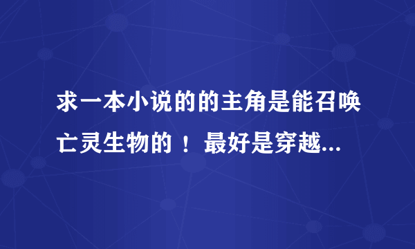 求一本小说的的主角是能召唤亡灵生物的 ！最好是穿越到异界的