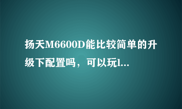 扬天M6600D能比较简单的升级下配置吗，可以玩lol之类的游戏的配置