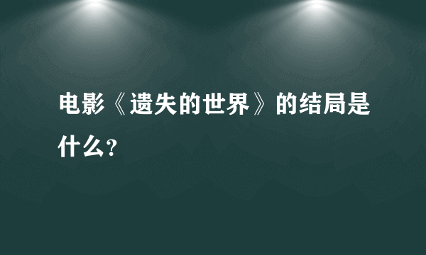 电影《遗失的世界》的结局是什么？