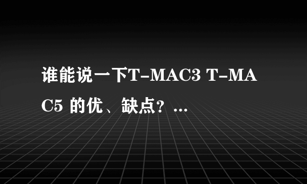 谁能说一下T-MAC3 T-MAC5 的优、缺点？(哪个更好点？)