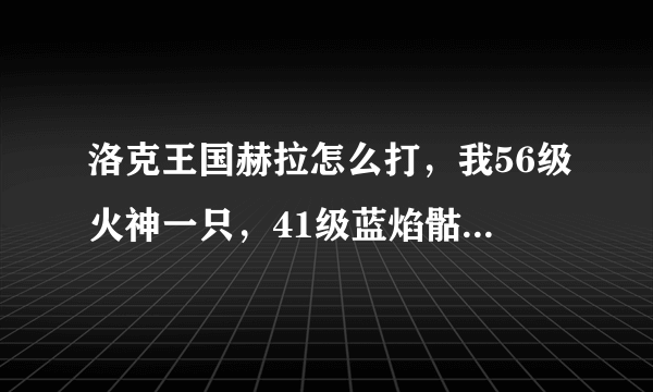 洛克王国赫拉怎么打，我56级火神一只，41级蓝焰骷髅，40级千里赤云，他寄生太变态了