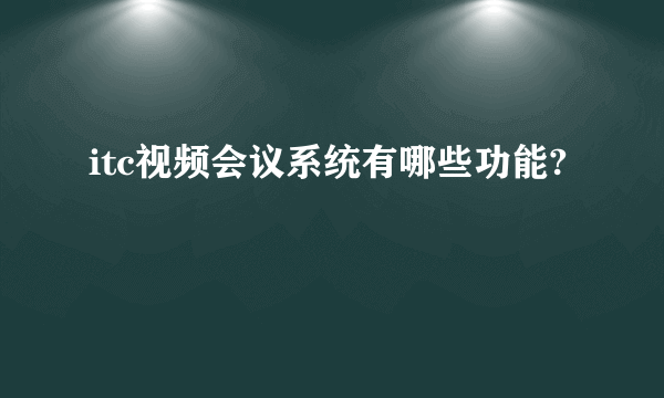 itc视频会议系统有哪些功能?