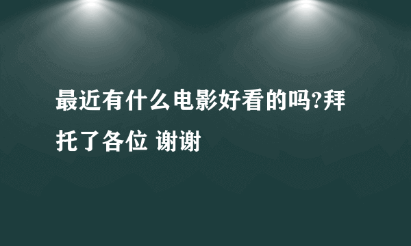 最近有什么电影好看的吗?拜托了各位 谢谢