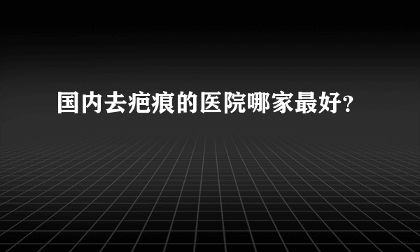 国内去疤痕的医院哪家最好？