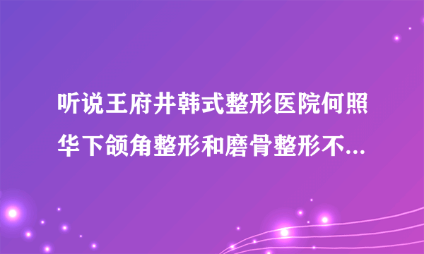 听说王府井韩式整形医院何照华下颌角整形和磨骨整形不错，大概多少钱啊，安全吗