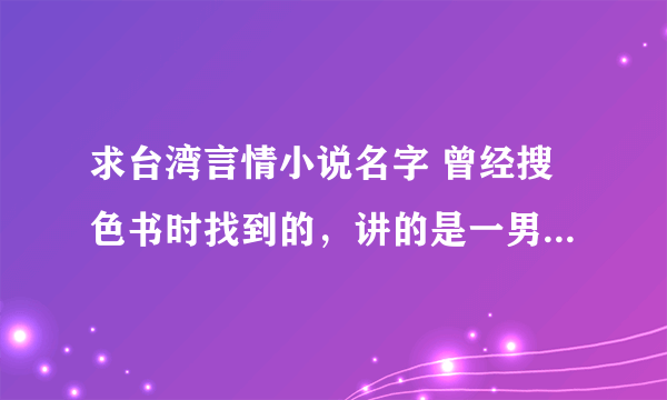 求台湾言情小说名字 曾经搜色书时找到的，讲的是一男二女间的感情纠葛，有点意思。