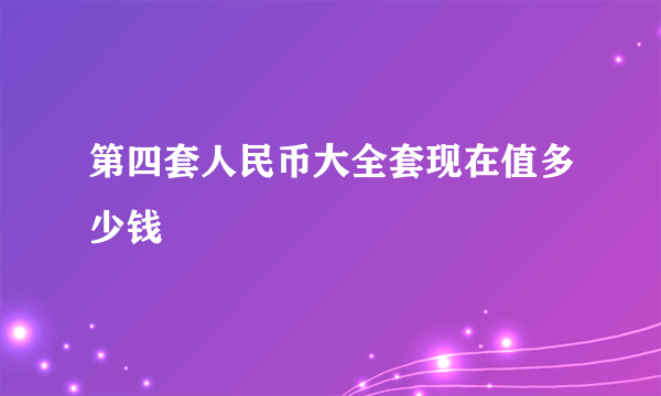 第四套人民币大全套现在值多少钱