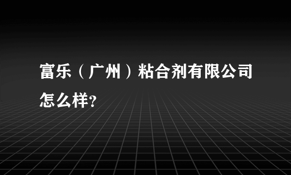 富乐（广州）粘合剂有限公司怎么样？