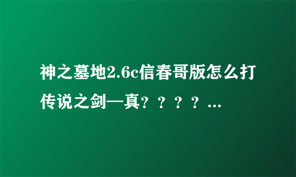 神之墓地2.6c信春哥版怎么打传说之剑—真？？？？在哪里打昊天...