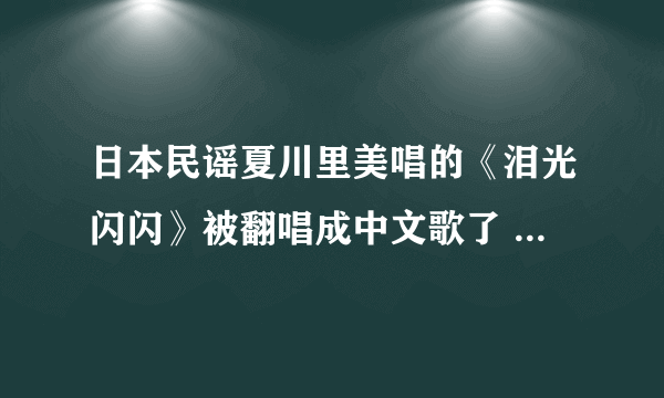 日本民谣夏川里美唱的《泪光闪闪》被翻唱成中文歌了 中文歌叫什么名字