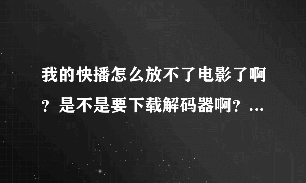 我的快播怎么放不了电影了啊？是不是要下载解码器啊？怎...