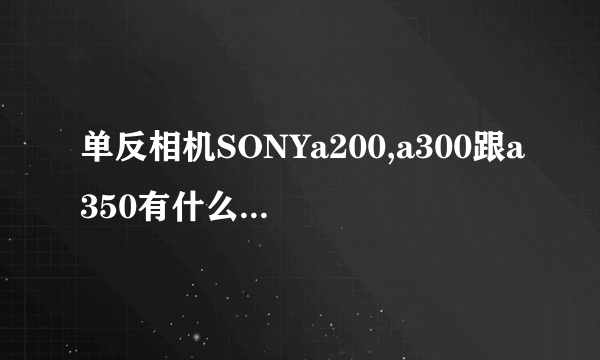 单反相机SONYa200,a300跟a350有什么差别？越详细越好！最近急出手