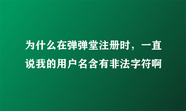 为什么在弹弹堂注册时，一直说我的用户名含有非法字符啊