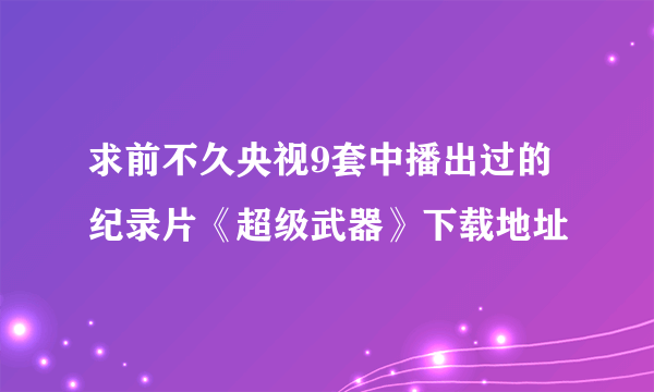 求前不久央视9套中播出过的纪录片《超级武器》下载地址