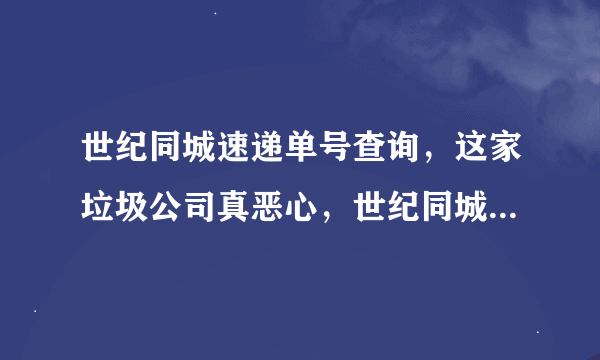 世纪同城速递单号查询，这家垃圾公司真恶心，世纪同城快递单号查询，求顶！！！还有谁上过这家公司的当？