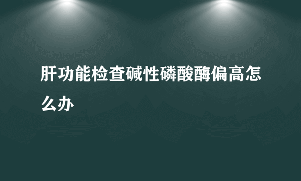 肝功能检查碱性磷酸酶偏高怎么办