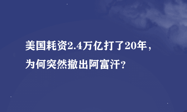 美国耗资2.4万亿打了20年，为何突然撤出阿富汗？