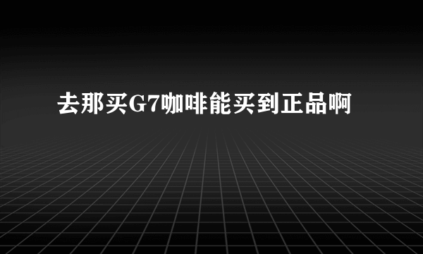 去那买G7咖啡能买到正品啊