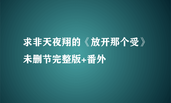 求非天夜翔的《放开那个受》未删节完整版+番外