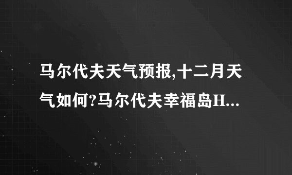 马尔代夫天气预报,十二月天气如何?马尔代夫幸福岛Herathera Island Resort岛好吗?