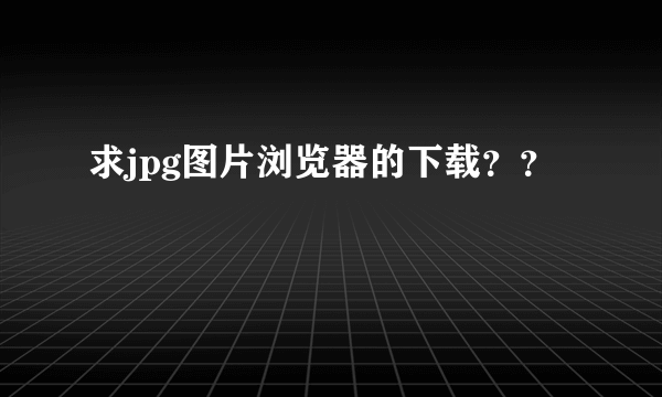 求jpg图片浏览器的下载？？