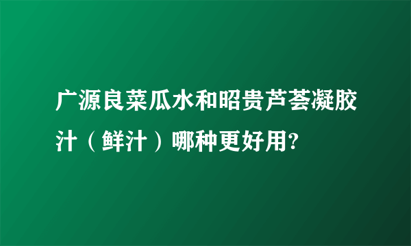 广源良菜瓜水和昭贵芦荟凝胶汁（鲜汁）哪种更好用?