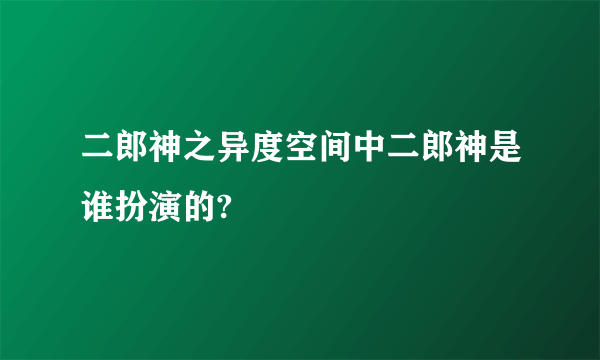 二郎神之异度空间中二郎神是谁扮演的?