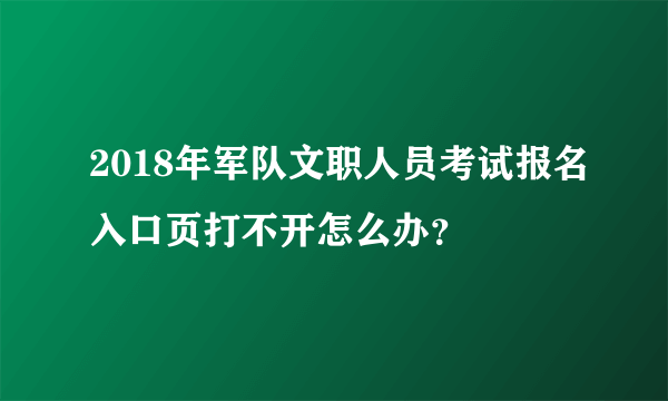 2018年军队文职人员考试报名入口页打不开怎么办？