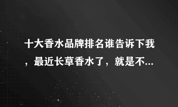 十大香水品牌排名谁告诉下我，最近长草香水了，就是不知道十大香水品牌排名!