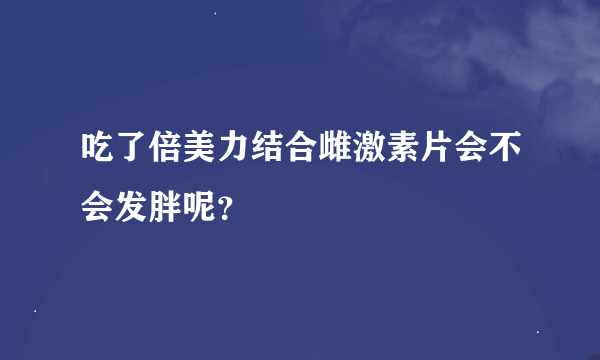 吃了倍美力结合雌激素片会不会发胖呢？