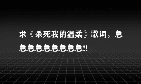 求《杀死我的温柔》歌词。急急急急急急急急急!!