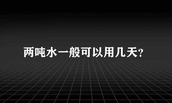 两吨水一般可以用几天？