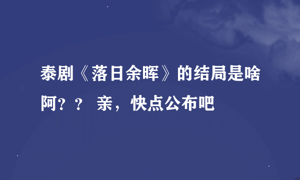 泰剧《落日余晖》的结局是啥阿？？ 亲，快点公布吧