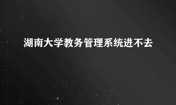 湖南大学教务管理系统进不去