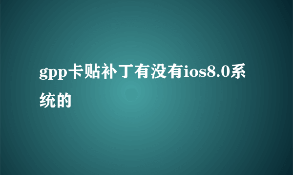 gpp卡贴补丁有没有ios8.0系统的