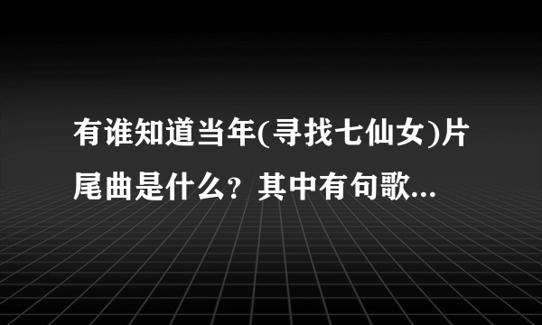 有谁知道当年(寻找七仙女)片尾曲是什么？其中有句歌词是：我们来自黄梅的故乡