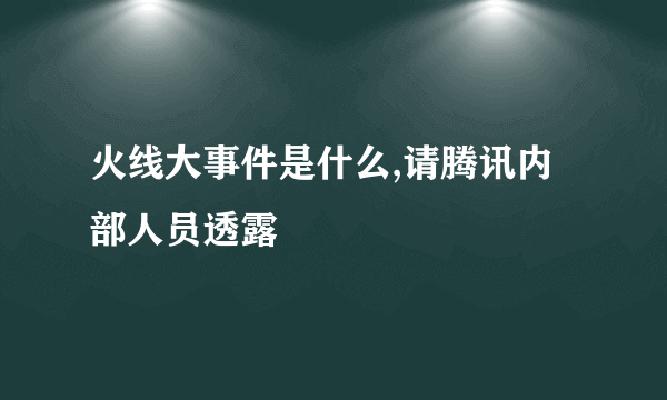 火线大事件是什么,请腾讯内部人员透露