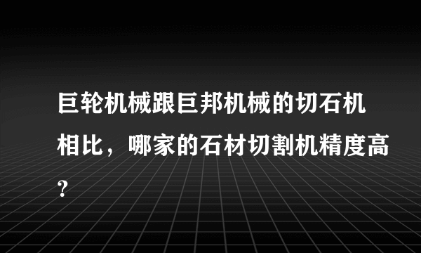 巨轮机械跟巨邦机械的切石机相比，哪家的石材切割机精度高？