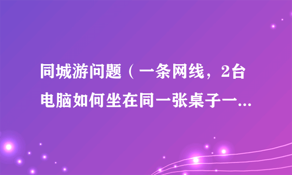 同城游问题（一条网线，2台电脑如何坐在同一张桌子一起玩呢）