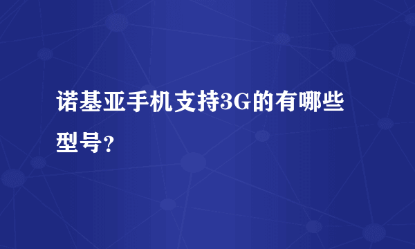 诺基亚手机支持3G的有哪些型号？