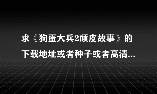 求《狗蛋大兵2顽皮故事》的下载地址或者种子或者高清在线观看地址！谢谢！