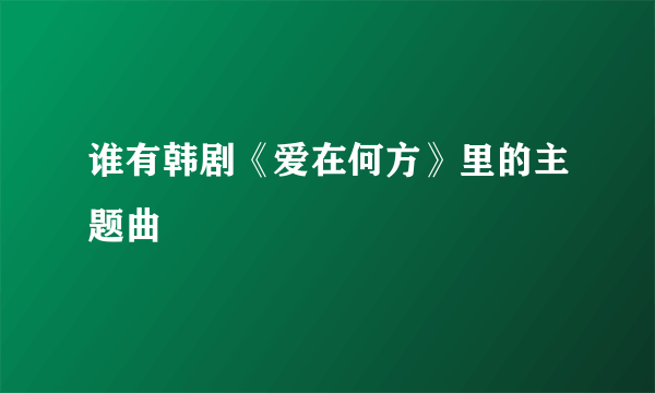 谁有韩剧《爱在何方》里的主题曲