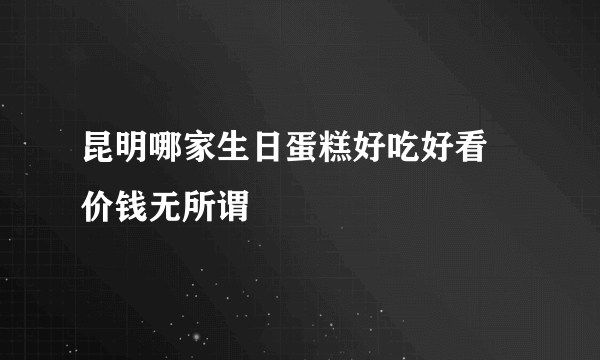 昆明哪家生日蛋糕好吃好看 价钱无所谓