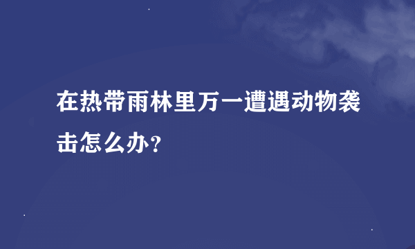 在热带雨林里万一遭遇动物袭击怎么办？